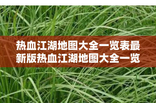 热血江湖地图大全一览表最新版热血江湖地图大全一览表最新，热血江湖地图大全，最新版全览