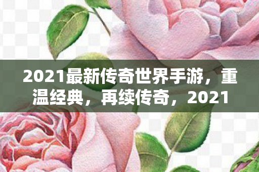 2021最新传奇世界手游，重温经典，再续传奇，2021最新传奇世界手游，重温经典，再续传奇之路
