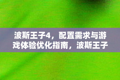 波斯王子4，配置需求与游戏体验优化指南，波斯王子4配置需求与游戏优化全攻略