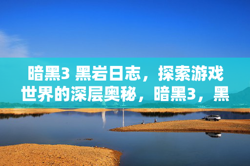 暗黑3 黑岩日志,探索游戏世界的深层奥秘,暗黑3,黑岩日志揭秘游戏世界的深层奥秘 暗黑3 黑岩日志,探索游戏世界的深层奥秘,暗黑3,黑岩日志揭秘游戏世界的深层奥秘