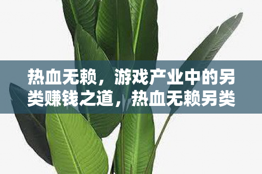 热血无赖,游戏产业中的另类赚钱之道,热血无赖另类赚钱之道,游戏产业中的独特生存策略 热血无赖,游戏产业中的另类赚钱之道,热血无赖另类赚钱之道,游戏产业中的独特生存策略