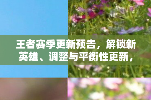 王者赛季更新预告,解锁新英雄、调整与平衡性更新,王者赛季更新,解锁新英雄,调整与平衡性更新来袭 王者赛季更新预告,解锁新英雄、调整与平衡性更新,王者赛季更新,解锁新英雄,调整与平衡性更新来袭