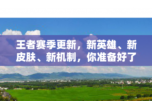 王者赛季更新,新英雄、新皮肤、新机制,你准备好了吗?王者赛季更新,新英雄、新皮肤、新机制即将登场 王者赛季更新,新英雄、新皮肤、新机制,你准备好了吗?王者赛季更新,新英雄、新皮肤、新机制即将登场