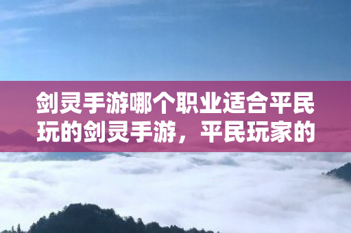 剑灵手游哪个职业适合平民玩的剑灵手游,平民玩家的职业选择指南,平民玩家首选!剑灵手游职业选择指南 剑灵手游哪个职业适合平民玩的剑灵手游,平民玩家的职业选择指南,平民玩家首选!剑灵手游职业选择指南