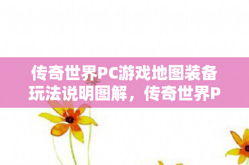传奇世界PC游戏地图装备玩法说明图解，传奇世界PC游戏地图装备玩法全解析