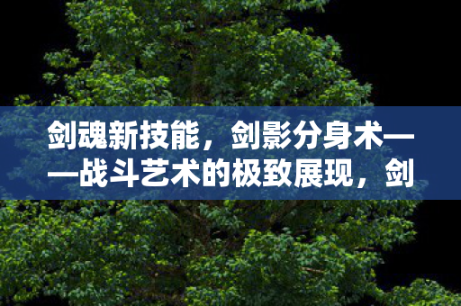 剑魂新技能，剑影分身术——战斗艺术的极致展现，剑影分身术，剑魂新技能战斗艺术的极致展现