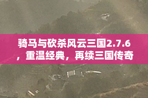 骑马与砍杀风云三国2.7.6，重温经典，再续三国传奇，骑马与砍杀风云三国2.7.6重温经典，再续三国传奇