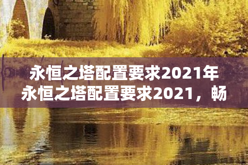 永恒之塔配置要求2021年永恒之塔配置要求2021,畅游艾欧泽亚的硬件门槛,2021年永恒之塔配置要求,畅游艾欧泽亚的硬件门槛 永恒之塔配置要求2021年永恒之塔配置要求2021,畅游艾欧泽亚的硬件门槛,2021年永恒之塔配置要求,畅游艾欧泽亚的硬件门槛
