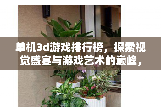 单机3d游戏排行榜,探索视觉盛宴与游戏艺术的巅峰,探索视觉盛宴与游戏艺术的巅峰,单机3D游戏排行榜揭晓! 单机3d游戏排行榜,探索视觉盛宴与游戏艺术的巅峰,探索视觉盛宴与游戏艺术的巅峰,单机3D游戏排行榜揭晓!