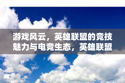 游戏风云，英雄联盟的竞技魅力与电竞生态，英雄联盟，竞技魅力与电竞生态的辉煌篇章