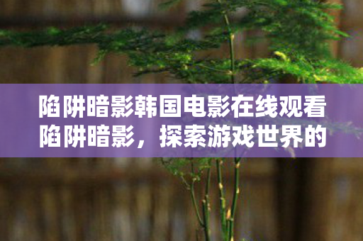 陷阱暗影韩国电影在线观看陷阱暗影,探索游戏世界的另一面,陷阱暗影,探索游戏世界的另一面,韩国电影在线观看 陷阱暗影韩国电影在线观看陷阱暗影,探索游戏世界的另一面,陷阱暗影,探索游戏世界的另一面,韩国电影在线观看