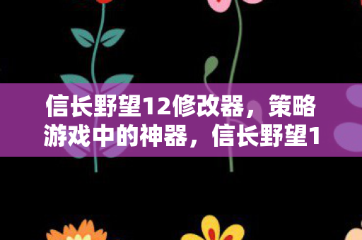 信长野望12修改器,策略游戏中的神器,信长野望12修改器,策略游戏中的神器 信长野望12修改器,策略游戏中的神器,信长野望12修改器,策略游戏中的神器