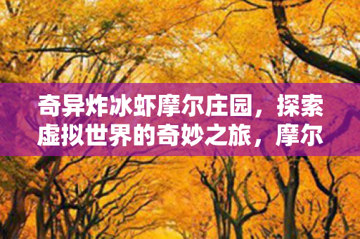 奇异炸冰虾摩尔庄园，探索虚拟世界的奇妙之旅，摩尔庄园，虚拟世界中的奇妙之旅——炸冰虾等你来尝！