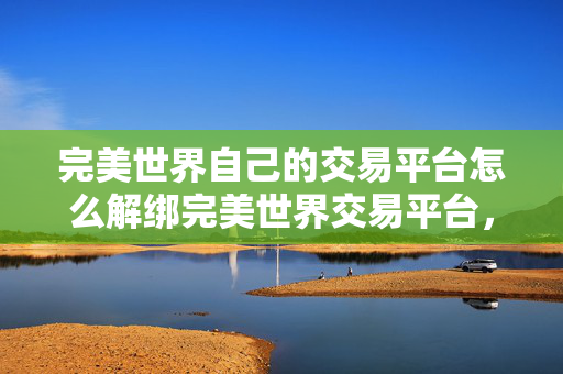 完美世界自己的交易平台怎么解绑完美世界交易平台，打造安全、便捷的虚拟物品交易新体验，如何解绑完美世界交易平台，打造安全、便捷的虚拟物品交易新体验