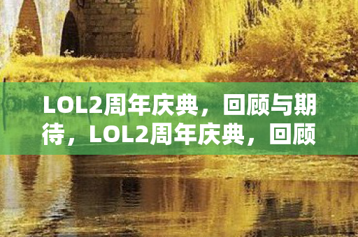 LOL2周年庆典,回顾与期待,LOL2周年庆典,回顾精彩瞬间,展望未来发展 LOL2周年庆典,回顾与期待,LOL2周年庆典,回顾精彩瞬间,展望未来发展