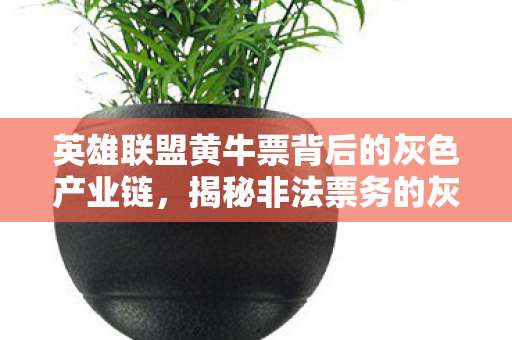 英雄联盟黄牛票背后的灰色产业链,揭秘非法票务的灰色利益链,揭秘英雄联盟黄牛票背后的灰色利益链 英雄联盟黄牛票背后的灰色产业链,揭秘非法票务的灰色利益链,揭秘英雄联盟黄牛票背后的灰色利益链