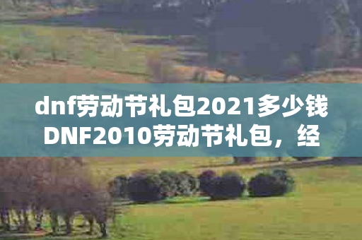 dnf劳动节礼包2021多少钱DNF2010劳动节礼包,经典再现,回忆满满,DNF2010劳动节礼包再现,回忆满满,价格揭晓! dnf劳动节礼包2021多少钱DNF2010劳动节礼包,经典再现,回忆满满,DNF2010劳动节礼包再现,回忆满满,价格揭晓!