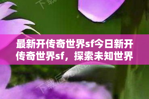 最新开传奇世界sf今日新开传奇世界sf，探索未知世界的奇妙之旅，今日新开传奇世界sf，开启探索未知世界的奇妙之旅