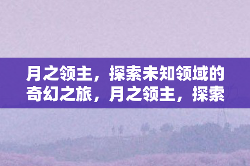 月之领主,探索未知领域的奇幻之旅,月之领主,探索未知领域的奇幻之旅 月之领主,探索未知领域的奇幻之旅,月之领主,探索未知领域的奇幻之旅