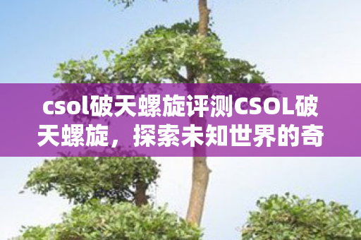 csol破天螺旋评测CSOL破天螺旋,探索未知世界的奇幻之旅,CSOL破天螺旋,探索未知世界的奇幻之旅 csol破天螺旋评测CSOL破天螺旋,探索未知世界的奇幻之旅,CSOL破天螺旋,探索未知世界的奇幻之旅