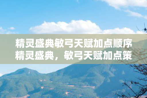 精灵盛典敏弓天赋加点顺序精灵盛典，敏弓天赋加点策略，精灵盛典，敏弓天赋加点策略