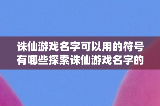 诛仙游戏名字可以用的符号有哪些探索诛仙游戏名字的艺术，符号的魅力与创意无限，探索诛仙游戏名字的艺术，符号的魅力与创意无限