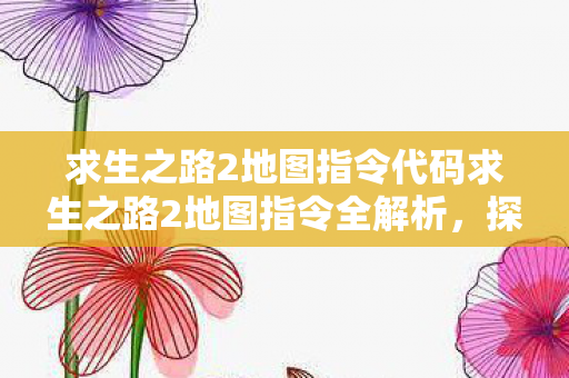 求生之路2地图指令代码求生之路2地图指令全解析,探索未知世界的神秘钥匙,求生之路2地图指令全解析,解锁神秘世界的钥匙 求生之路2地图指令代码求生之路2地图指令全解析,探索未知世界的神秘钥匙,求生之路2地图指令全解析,解锁神秘世界的钥匙
