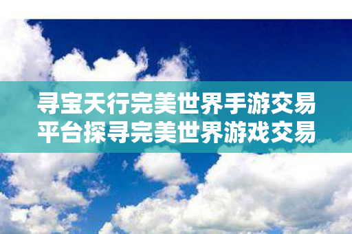 寻宝天行完美世界手游交易平台探寻完美世界游戏交易平台的多元选择,除了寻宝天行,还有哪些选择?寻宝天行,探索完美世界手游交易平台的多元选择 寻宝天行完美世界手游交易平台探寻完美世界游戏交易平台的多元选择,除了寻宝天行,还有哪些选择?寻宝天行,探索完美世界手游交易平台的多元选择