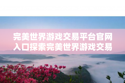 完美世界游戏交易平台官网入口探索完美世界游戏交易平台的官方魅力图片