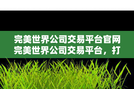 完美世界公司交易平台官网完美世界公司交易平台，打造安全、便捷的数字资产交易环境，完美世界公司交易平台官网，打造安全、便捷的数字资产交易环境