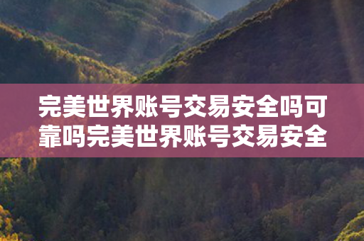 完美世界账号交易安全吗可靠吗完美世界账号交易安全吗？完美世界账号交易安全性分析