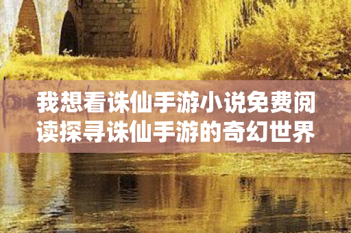 我想看诛仙手游小说免费阅读探寻诛仙手游的奇幻世界图片