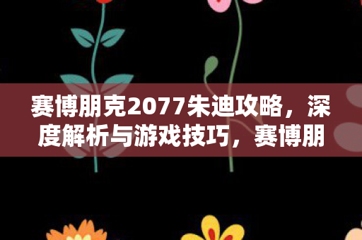 赛博朋克2077朱迪攻略，深度解析与游戏技巧，赛博朋克2077朱迪攻略，深度解析与游戏技巧全掌握