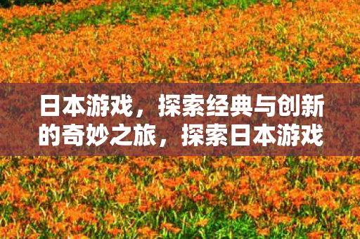 日本游戏,探索经典与创新的奇妙之旅,探索日本游戏,经典与创新的奇妙之旅 日本游戏,探索经典与创新的奇妙之旅,探索日本游戏,经典与创新的奇妙之旅