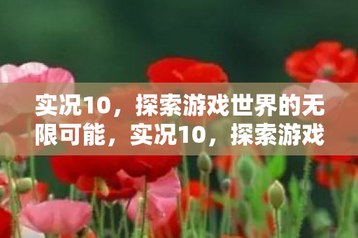 实况10,探索游戏世界的无限可能,实况10,探索游戏世界的无限可能 实况10,探索游戏世界的无限可能,实况10,探索游戏世界的无限可能
