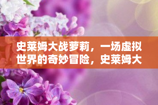 史莱姆大战萝莉，一场虚拟世界的奇妙冒险，史莱姆大战萝莉，虚拟世界的奇妙冒险