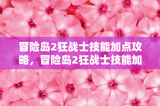 冒险岛2狂战士技能加点攻略,冒险岛2狂战士技能加点全解析 冒险岛2狂战士技能加点攻略,冒险岛2狂战士技能加点全解析