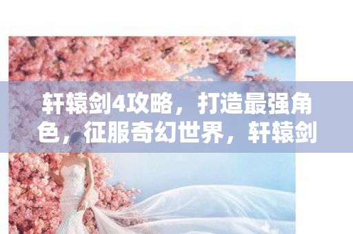 轩辕剑4攻略,打造最强角色,征服奇幻世界,轩辕剑4,打造最强角色,征服奇幻世界攻略 轩辕剑4攻略,打造最强角色,征服奇幻世界,轩辕剑4,打造最强角色,征服奇幻世界攻略