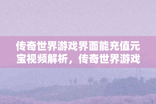 传奇世界游戏界面能充值元宝视频解析图片