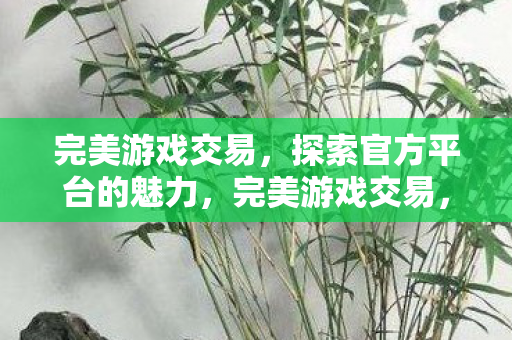 完美游戏交易,探索官方平台的魅力,完美游戏交易,官方平台的魅力探索 完美游戏交易,探索官方平台的魅力,完美游戏交易,官方平台的魅力探索