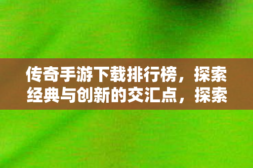 探索经典与创新交汇点的传奇手游下载排行榜图片