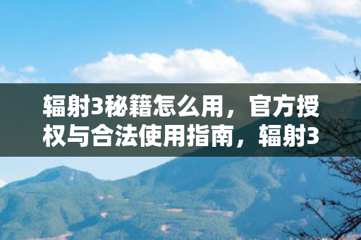 辐射3秘籍怎么用,官方授权与合法使用指南,辐射3秘籍合法使用指南 辐射3秘籍怎么用,官方授权与合法使用指南,辐射3秘籍合法使用指南