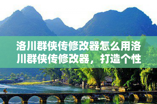洛川群侠传修改器怎么用洛川群侠传修改器，打造个性化游戏体验的利器，洛川群侠传修改器，打造个性化游戏体验的利器