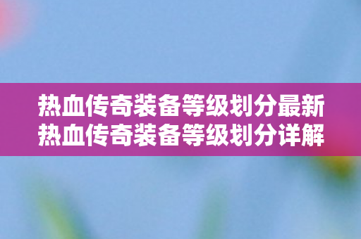 热血传奇装备等级划分最新热血传奇装备等级划分详解图片