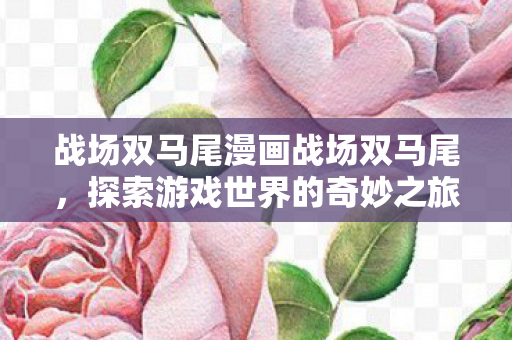 战场双马尾漫画战场双马尾，探索游戏世界的奇妙之旅，战场双马尾，探索游戏世界的奇妙之旅