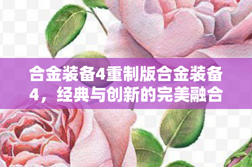 合金装备4重制版合金装备4,经典与创新的完美融合,合金装备4重制版,经典与创新完美融合 合金装备4重制版合金装备4,经典与创新的完美融合,合金装备4重制版,经典与创新完美融合