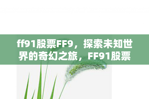 ff91股票FF9,探索未知世界的奇幻之旅,FF91股票,探索未来出行新境界的奇幻之旅 ff91股票FF9,探索未知世界的奇幻之旅,FF91股票,探索未来出行新境界的奇幻之旅