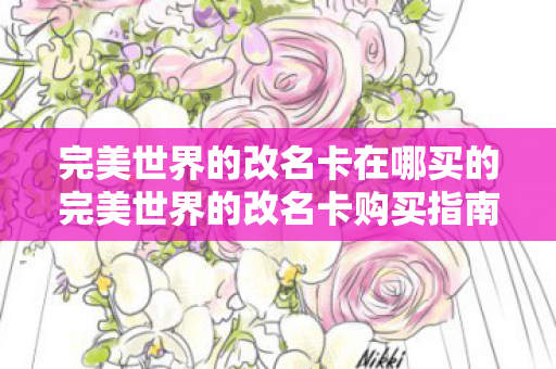 完美世界的改名卡在哪买的完美世界的改名卡购买指南,完美世界改名卡购买指南,轻松获取改名卡 完美世界的改名卡在哪买的完美世界的改名卡购买指南,完美世界改名卡购买指南,轻松获取改名卡
