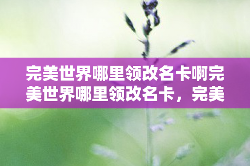 完美世界哪里领改名卡啊完美世界哪里领改名卡，完美世界改名卡领取攻略