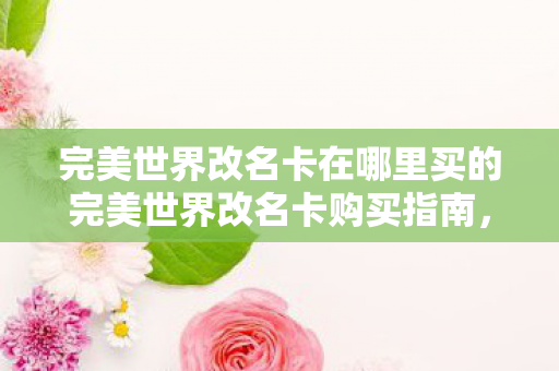 完美世界改名卡在哪里买的完美世界改名卡购买指南,官方渠道与优惠信息全解析,官方渠道与优惠信息全解析,如何购买完美世界改名卡 完美世界改名卡在哪里买的完美世界改名卡购买指南,官方渠道与优惠信息全解析,官方渠道与优惠信息全解析,如何购买完美世界改名卡